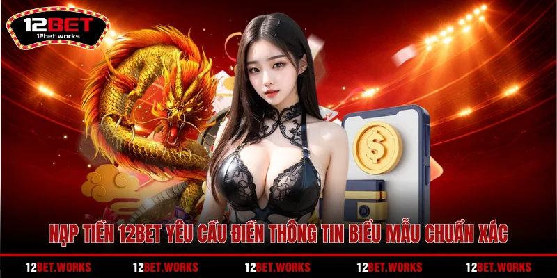 nap-tien-12bet-yeu-cau-dien-thong-tin-bieu-mau-chuan-xac
